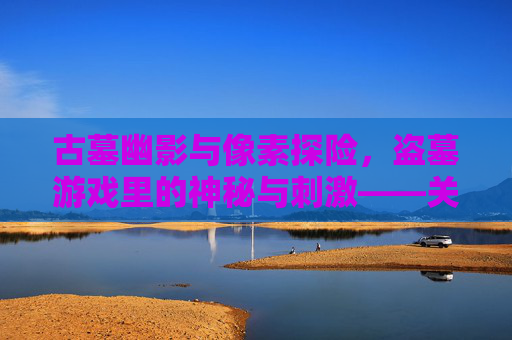 古墓幽影与像素探险,盗墓游戏里的神秘与刺激——关于盗墓游戏的深度解析