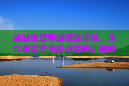 端游联盟手游玩法详解，从经典端游到移动端的新体验，端游联盟手游玩法详解，从经典端游到移动端的新体验