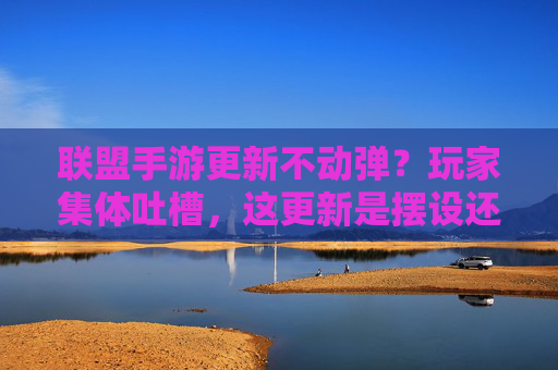 联盟手游更新不动弹?玩家集体吐槽,这更新是摆设还是陷阱?