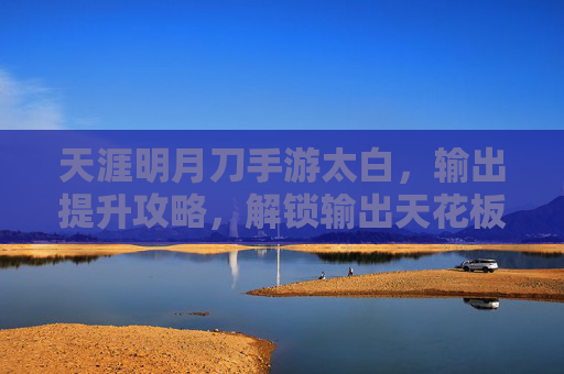 天涯明月刀手游太白，输出提升攻略，解锁输出天花板的核心技巧，天涯明月刀手游太白输出提升攻略，解锁输出天花板的核心技巧