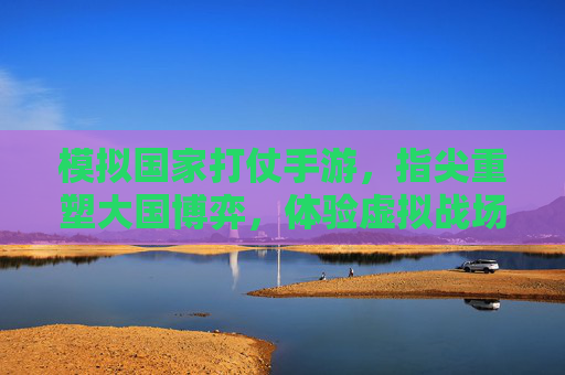 模拟国家打仗手游,指尖重塑大国博弈,体验虚拟战场中的战略智慧与权力游戏