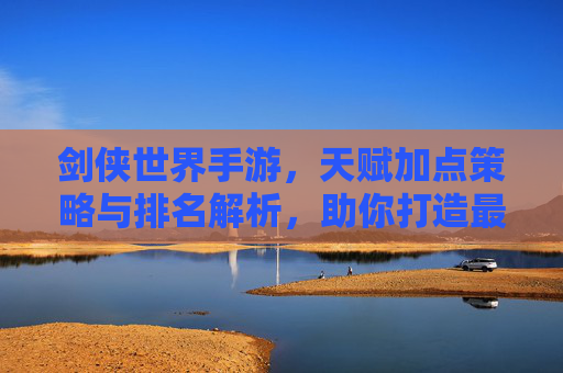 剑侠世界手游,天赋加点策略与排名解析,助你打造最强江湖角色,剑侠世界手游,天赋加点策略与排名解析,助你打造最强江湖角色