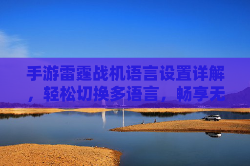 手游雷霆战机语言设置详解，轻松切换多语言，畅享无障碍游戏体验，手游雷霆战机语言设置详解，轻松切换多语言，畅享无障碍游戏体验