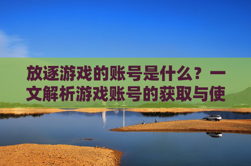放逐游戏的账号是什么?一文解析游戏账号的获取与使用指南