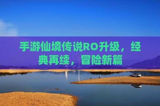 手游仙境传说RO升级，经典再续，冒险新篇