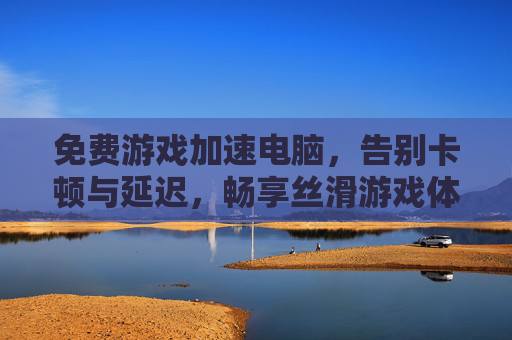 免费游戏加速电脑，告别卡顿与延迟，畅享丝滑游戏体验的实用方法