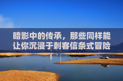暗影中的传承，那些同样能让你沉浸于刺客信条式冒险的游戏，暗影中的传承，那些能让你沉浸于刺客信条式冒险的游戏