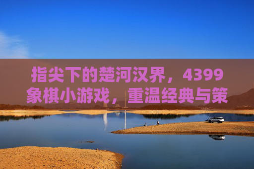 指尖下的楚河汉界，4399象棋小游戏，重温经典与策略的博弈