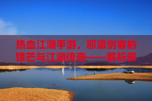 热血江湖手游,邪派剑客的锋芒与江湖传奇——解析邪派剑客的江湖之路