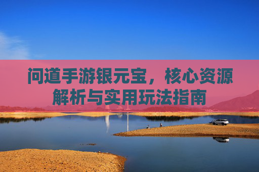 问道手游银元宝，核心资源解析与实用玩法指南