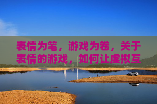 表情为笔,游戏为卷,关于表情的游戏,如何让虚拟互动更生动,以表情为笔,以游戏为卷,让虚拟互动更生动的设计探索