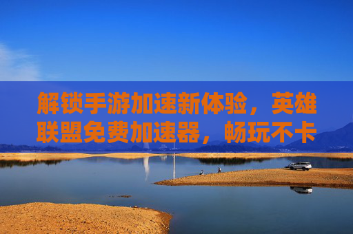 解锁手游加速新体验，英雄联盟免费加速器，畅玩不卡顿，上分更轻松！解锁手游加速新体验，英雄联盟免费加速器，畅玩不卡顿，上分更轻松！