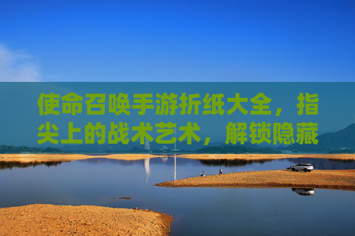 使命召唤手游折纸大全,指尖上的战术艺术,解锁隐藏关卡与角色