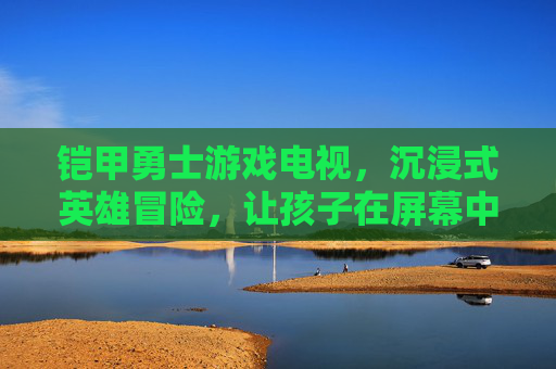 铠甲勇士游戏电视,沉浸式英雄冒险,让孩子在屏幕中成为正义守护者