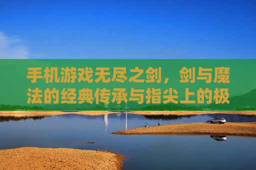 手机游戏无尽之剑，剑与魔法的经典传承与指尖上的极致战斗体验，无尽之剑，剑与魔法的经典传承，指尖上的极致战斗体验