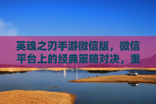 英魂之刃手游微信版，微信平台上的经典策略对决，重温热血竞技与社交乐趣，英魂之刃手游微信版，经典策略对决，重温热血竞技与社交乐趣