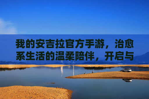 我的安吉拉官方手游,治愈系生活的温柔陪伴,开启与安吉拉的暖心旅程,我的安吉拉官方手游,治愈系生活,与安吉拉的暖心旅程
