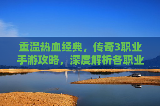 重温热血经典，传奇3职业手游攻略，深度解析各职业玩法与实战技巧