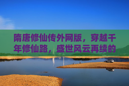 隋唐修仙传外网版,穿越千年修仙路,盛世风云再续的奇幻手游