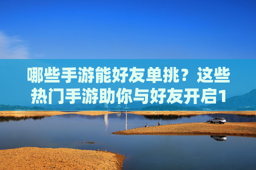 哪些手游能好友单挑？这些热门手游助你与好友开启1v1对决，感受真实竞技的激情！