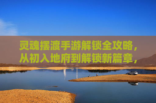 灵魂摆渡手游解锁全攻略，从初入地府到解锁新篇章，体验灵魂摆渡的神秘魅力，灵魂摆渡手游解锁全攻略，从初入地府到解锁新篇章，尽享神秘魅力