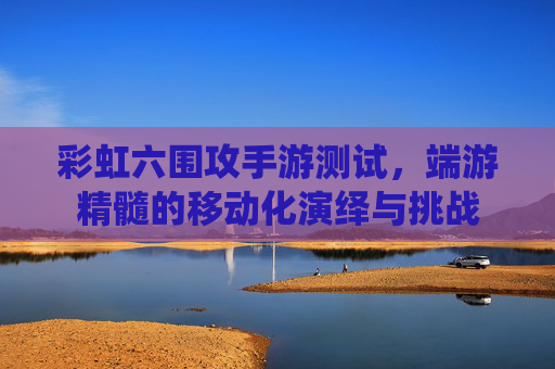 彩虹六围攻手游测试,端游精髓的移动化演绎与挑战