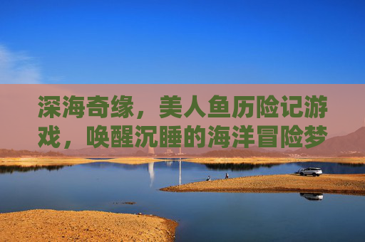 深海奇缘,美人鱼历险记游戏,唤醒沉睡的海洋冒险梦