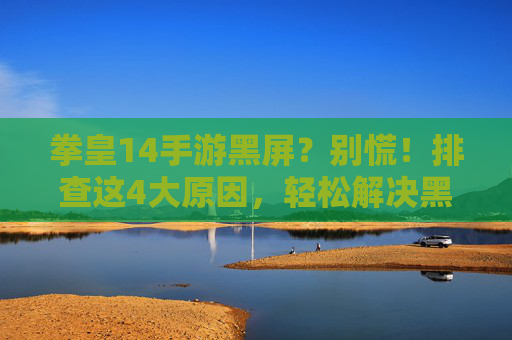 拳皇14手游黑屏？别慌！排查这4大原因，轻松解决黑屏问题，拳皇14手游黑屏？别慌！排查这4大原因，轻松解决黑屏问题