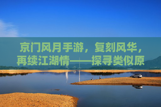 京门风月手游，复刻风华，再续江湖情——探寻类似原著的沉浸式体验，京门风月手游，复刻原著风华，沉浸式体验再续江湖情