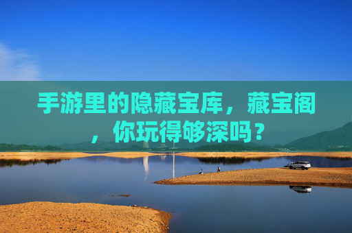 手游里的隐藏宝库,藏宝阁,你玩得够深吗?