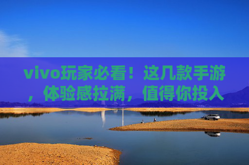 vivo玩家必看！这几款手游，体验感拉满，值得你投入时间——值得玩的vivo手游推荐，vivo玩家必看！这几款体验感拉满的手游，值得你投入时间