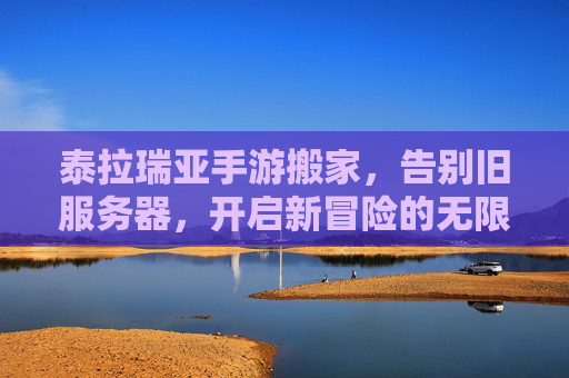 泰拉瑞亚手游搬家,告别旧服务器,开启新冒险的无限可能