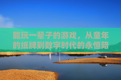 能玩一辈子的游戏，从童年的纸牌到数字时代的永恒陪伴
