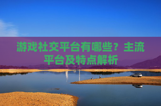 游戏社交平台有哪些？主流平台及特点解析