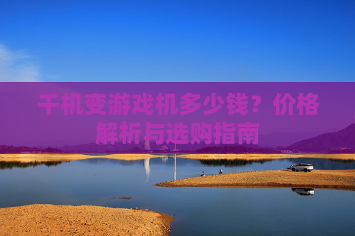 千机变游戏机多少钱？价格解析与选购指南