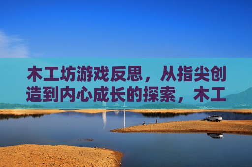 木工坊游戏反思，从指尖创造到内心成长的探索，木工坊游戏反思，从指尖创造到内心成长的探索