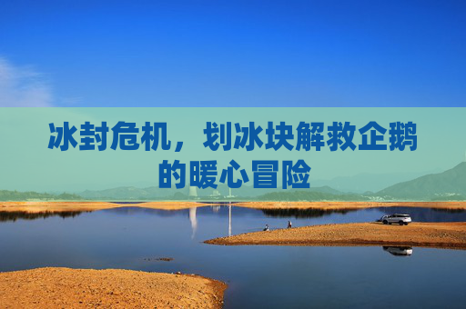 冰封危机,划冰块解救企鹅的暖心冒险