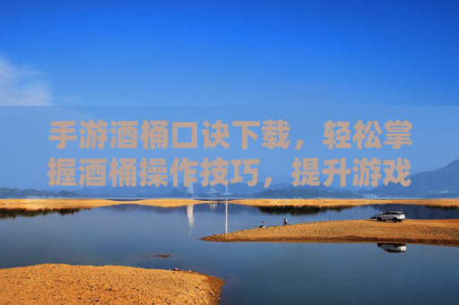手游酒桶口诀下载,轻松掌握酒桶操作技巧,提升游戏体验