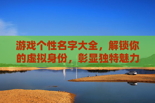 游戏个性名字大全,解锁你的虚拟身份,彰显独特魅力,游戏个性名字大全,解锁你的虚拟身份,彰显独特魅力
