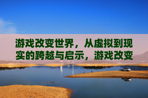 游戏改变世界,从虚拟到现实的跨越与启示,游戏改变世界,从虚拟到现实的跨越与启示