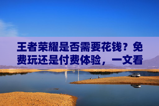 王者荣耀是否需要花钱？免费玩还是付费体验，一文看懂游戏内消费的利与弊，王者荣耀是否需要花钱？免费玩还是付费体验，一文看懂游戏内消费的利与弊