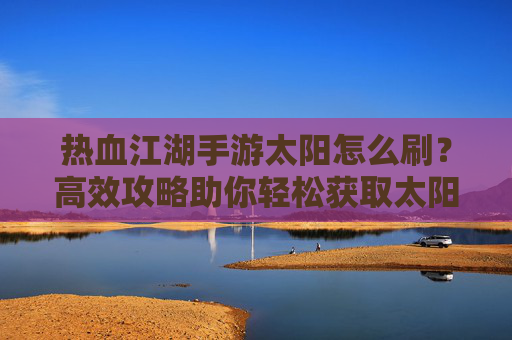 热血江湖手游太阳怎么刷?高效攻略助你轻松获取太阳资源