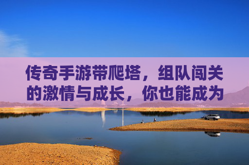 传奇手游带爬塔，组队闯关的激情与成长，你也能成为爬塔达人