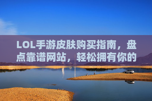 LOL手游皮肤购买指南,盘点靠谱网站,轻松拥有你的专属皮肤,LOL手游皮肤购买指南,盘点靠谱网站,轻松拥有你的专属皮肤