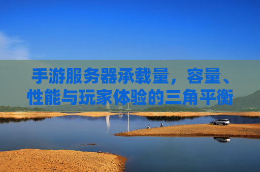 手游服务器承载量，容量、性能与玩家体验的三角平衡，手游服务器承载量，容量、性能与玩家体验的三角平衡
