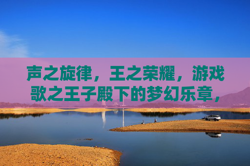 声之旋律,王之荣耀,游戏歌之王子殿下的梦幻乐章,声之旋律与王之荣耀,歌之王子殿下的梦幻乐章