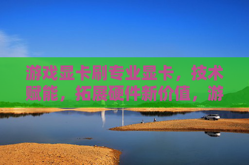 游戏显卡刷专业显卡,技术赋能,拓展硬件新价值,游戏显卡刷专业显卡,技术赋能,拓展硬件新价值
