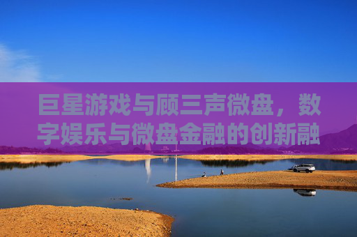 巨星游戏与顾三声微盘,数字娱乐与微盘金融的创新融合