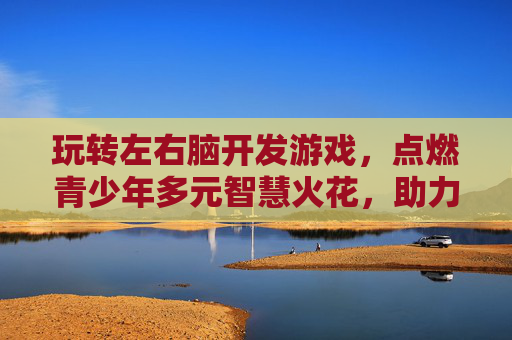 玩转左右脑开发游戏,点燃青少年多元智慧火花,助力全面成长,玩转左右脑开发游戏,点燃青少年多元智慧火花,助力全面成长