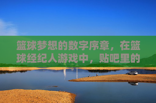 篮球梦想的数字序章,在篮球经纪人游戏中,贴吧里的策略碰撞与热血共鸣,篮球经纪人游戏里的数字序章,贴吧策略碰撞与热血共鸣
